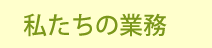 私たちの業務