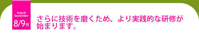 8・9月 さらに技術を磨くため、より実践的な研修が始まります。