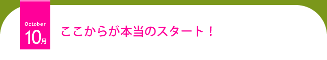 10月 ここからが本当のスタート!